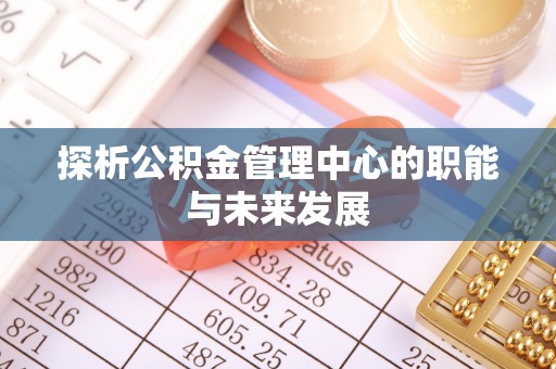 梓官探析公积金管理中心的职能与未来发展