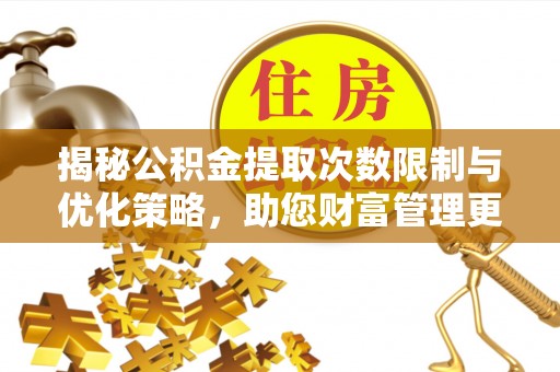 梓官揭秘公积金提取次数限制与优化策略，助您财富管理更高效