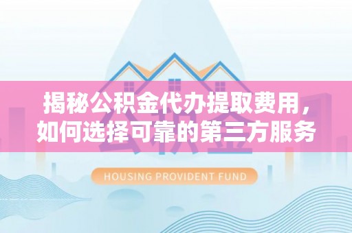 梓官揭秘公积金代办提取费用，如何选择可靠的第三方服务
