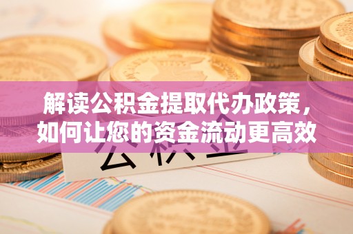 梓官解读公积金提取代办政策，如何让您的资金流动更高效