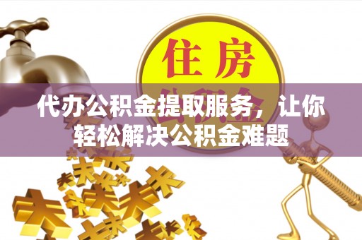 梓官代办公积金提取服务，让你轻松解决公积金难题