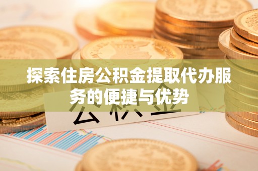 梓官探索住房公积金提取代办服务的便捷与优势