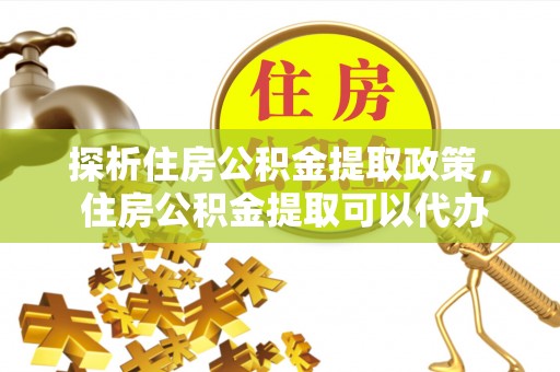 梓官探析住房公积金提取政策， 住房公积金提取可以代办吗 ？详解与流程