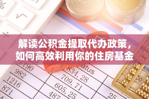 梓官解读公积金提取代办政策，如何高效利用你的住房基金