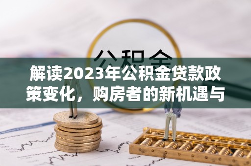 梓官解读2023年公积金贷款政策变化，购房者的新机遇与挑战