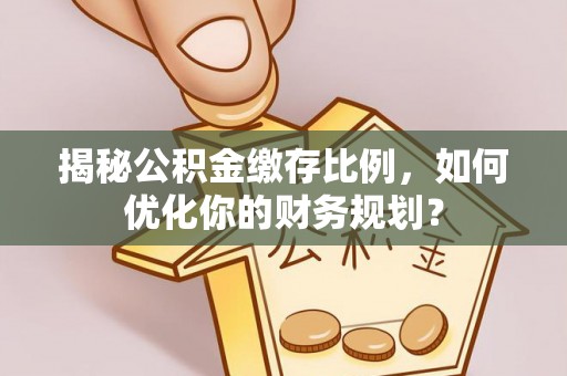 梓官揭秘公积金缴存比例，如何优化你的财务规划？