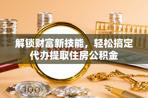 梓官解锁财富新技能，轻松搞定代办提取住房公积金