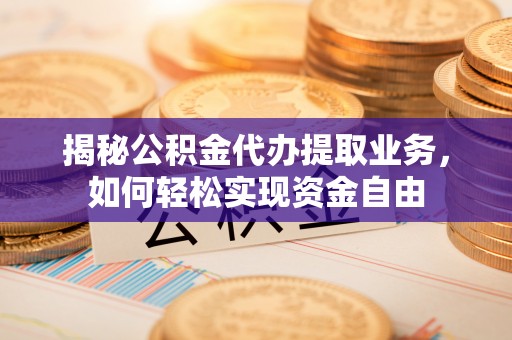 梓官揭秘公积金代办提取业务，如何轻松实现资金自由