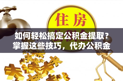 梓官如何轻松搞定公积金提取？掌握这些技巧，代办公积金提取更高效