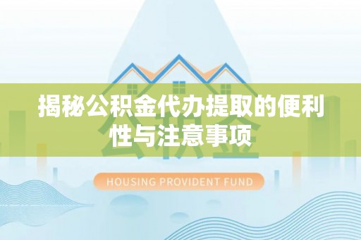 梓官揭秘公积金代办提取的便利性与注意事项