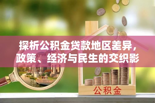 梓官探析公积金贷款地区差异，政策、经济与民生的交织影响