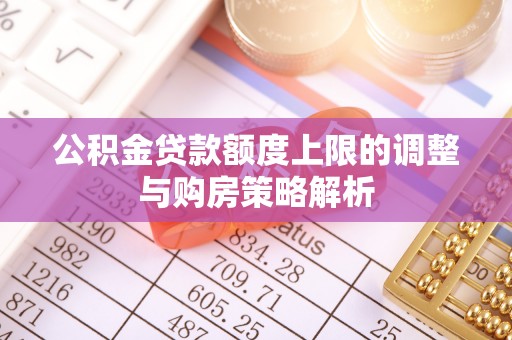 梓官公积金贷款额度上限的调整与购房策略解析