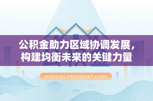 梓官公积金助力区域协调发展，构建均衡未来的关键力量