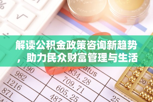梓官解读公积金政策咨询新趋势，助力民众财富管理与生活规划