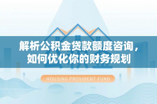 梓官解析公积金贷款额度咨询，如何优化你的财务规划