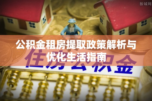 梓官公积金租房提取政策解析与优化生活指南