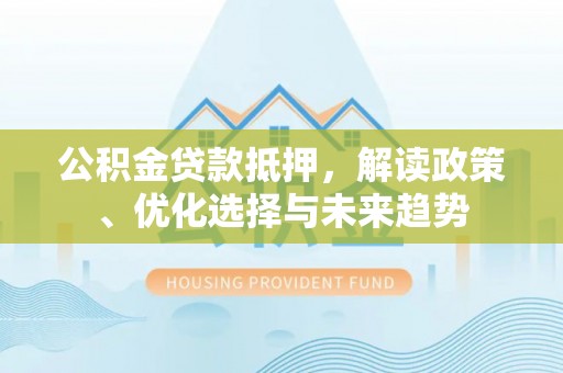梓官公积金贷款抵押，解读政策、优化选择与未来趋势