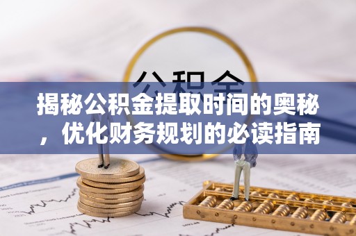 梓官揭秘公积金提取时间的奥秘，优化财务规划的必读指南