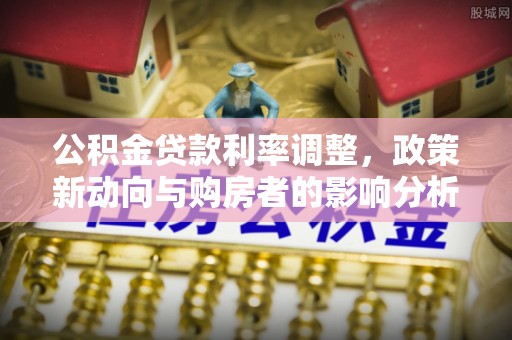 梓官公积金贷款利率调整，政策新动向与购房者的影响分析