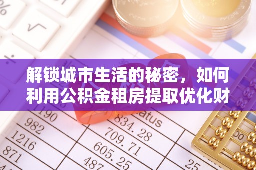 梓官解锁城市生活的秘密，如何利用公积金租房提取优化财务规划