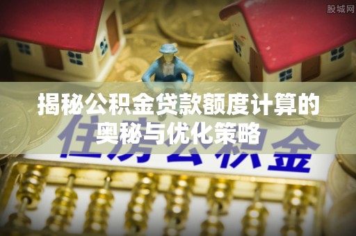 梓官揭秘公积金贷款额度计算的奥秘与优化策略
