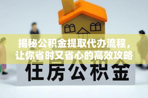 梓官揭秘公积金提取代办流程，让你省时又省心的高效攻略
