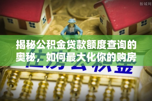 梓官揭秘公积金贷款额度查询的奥秘，如何最大化你的购房资金