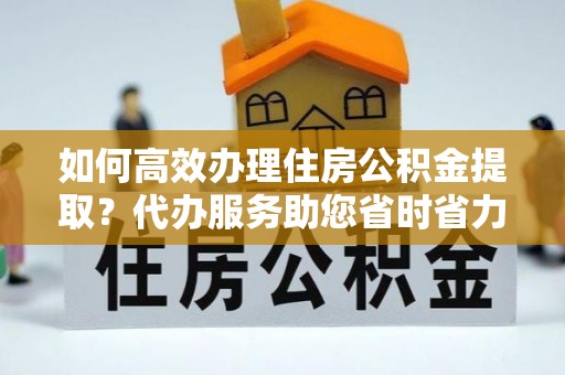 梓官如何高效办理住房公积金提取？代办服务助您省时省力