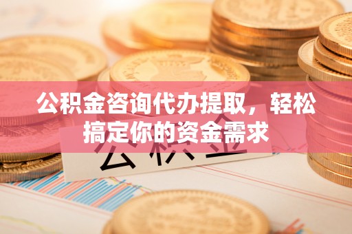 梓官公积金咨询代办提取，轻松搞定你的资金需求