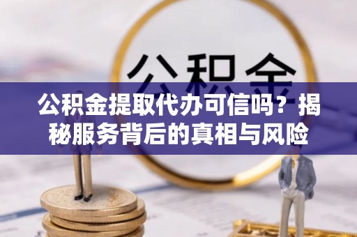 梓官公积金提取代办可信吗？揭秘服务背后的真相与风险