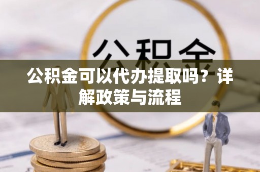 梓官公积金可以代办提取吗？详解政策与流程