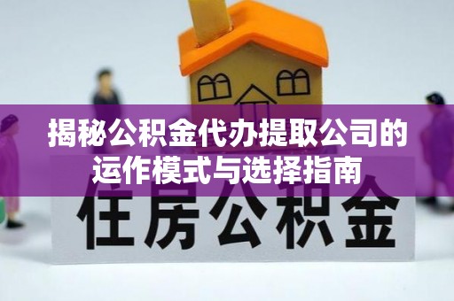 梓官揭秘公积金代办提取公司的运作模式与选择指南
