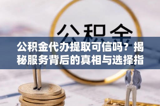 梓官公积金代办提取可信吗？揭秘服务背后的真相与选择指南