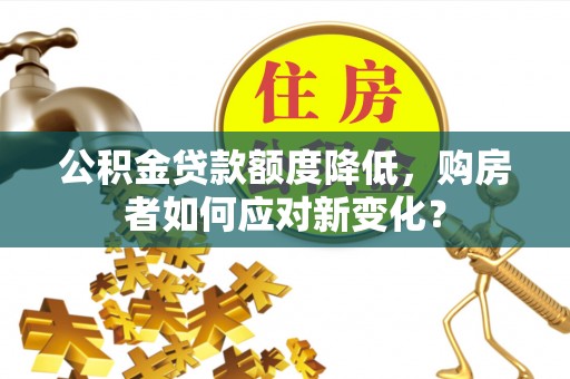 梓官公积金贷款额度降低，购房者如何应对新变化？
