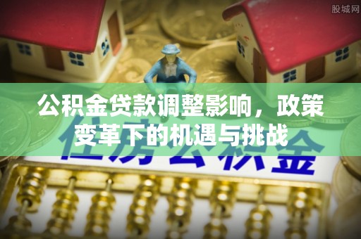 梓官公积金贷款调整影响，政策变革下的机遇与挑战
