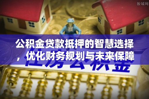 梓官公积金贷款抵押的智慧选择，优化财务规划与未来保障