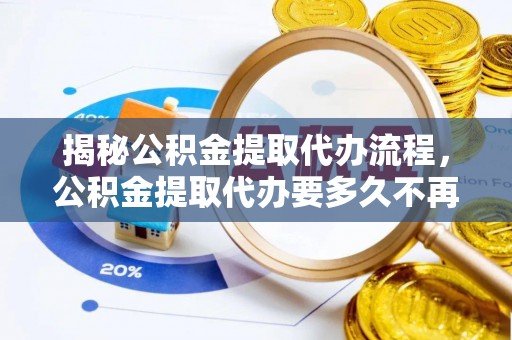 梓官揭秘公积金提取代办流程，公积金提取代办要多久不再迷茫