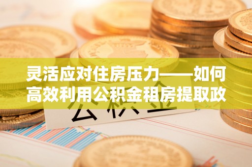 梓官灵活应对住房压力——如何高效利用公积金租房提取政策