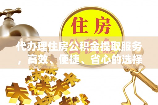 梓官代办理住房公积金提取服务，高效、便捷、省心的选择