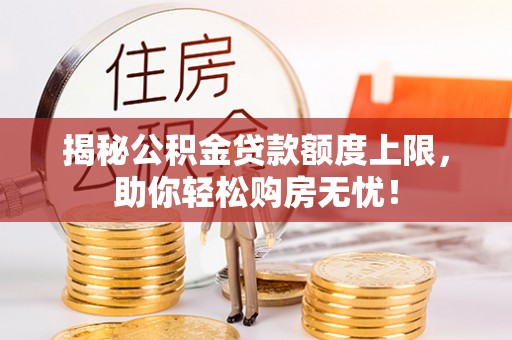 梓官揭秘公积金贷款额度上限，助你轻松购房无忧！
