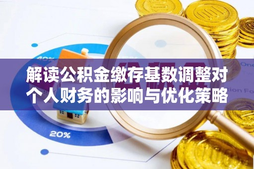 梓官解读公积金缴存基数调整对个人财务的影响与优化策略