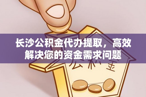 梓官长沙公积金代办提取，高效解决您的资金需求问题
