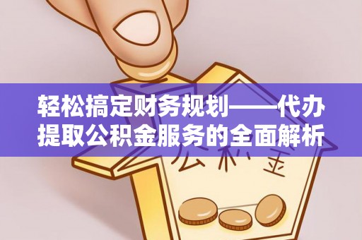 梓官轻松搞定财务规划——代办提取公积金服务的全面解析