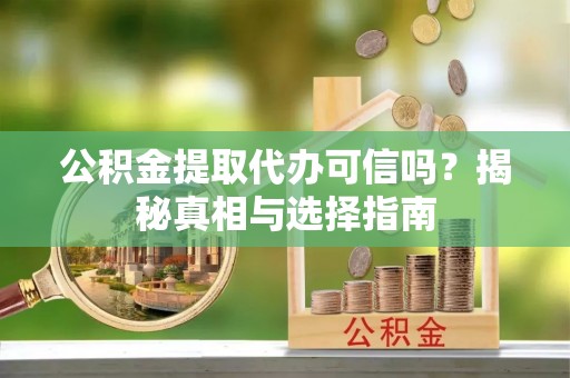 梓官公积金提取代办可信吗？揭秘真相与选择指南