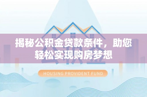 梓官揭秘公积金贷款条件，助您轻松实现购房梦想
