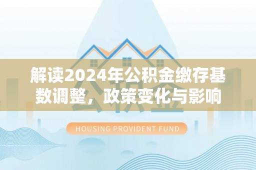 梓官解读2024年公积金缴存基数调整，政策变化与影响
