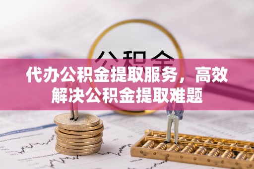 梓官代办公积金提取服务，高效解决公积金提取难题