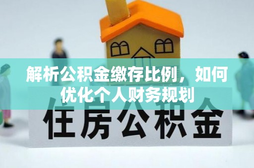 梓官解析公积金缴存比例，如何优化个人财务规划