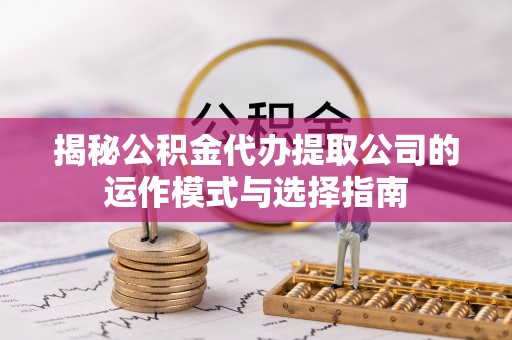 梓官揭秘公积金代办提取公司的运作模式与选择指南