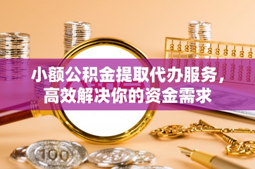 梓官小额公积金提取代办服务，高效解决你的资金需求